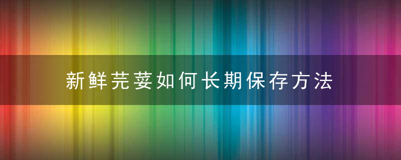 新鲜芫荽如何长期保存方法 新鲜芫荽如何长期保存方法视频